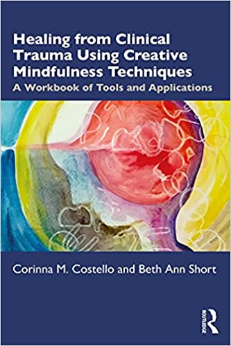 Healing from Clinical Trauma Using Creative Mindfulness Techniques A Workbook of Tools and Applications