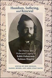 Hasidism, Suffering, and Renewal The Prewar and Holocaust Legacy of Rabbi Kalonymus Kalman Shapira