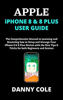 APPLE iPHONE 8 & 8 PLUS USER GUIDE The Comprehensive Manual to Learning and Mastering how to Setup and Manage Your iPhone