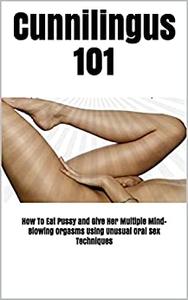 Cunnilingus 101 How To Eat Pussy and Give Her Multiple Mind-Blowing Orgasms Using Unusual Oral Sex Techniques