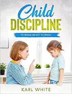 Child Discipline - Spanking To Spank Or Not To Spank, Understanding Child Discipline And How To Discipline Your Child