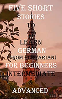 Five Short Stories To Learn German From Hungarian For Beginners, Intermediate, & Advanced
