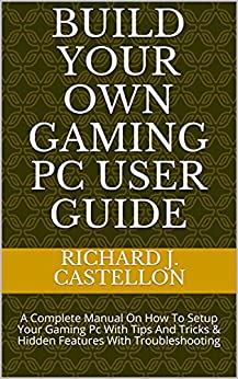 Build Your Own Gaming Pc User Guide A Complete Manual On How To Setup Your Gaming Pc With Tips And Tricks