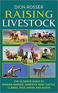Raising Livestock The Ultimate Guide to Raising Horses, Donkeys, Beef Cattle, Llamas, Pigs, Sheep, and Goats