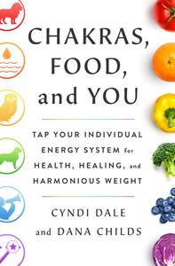 Chakras, Food, and You Tap Your Individual Energy System for Health, Healing, and Harmonious Weight