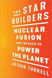 The Star Builders Nuclear Fusion and the Race to Power the Planet