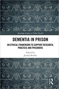 Dementia in Prison An Ethical Framework to Support Research, Practice and Prisoners