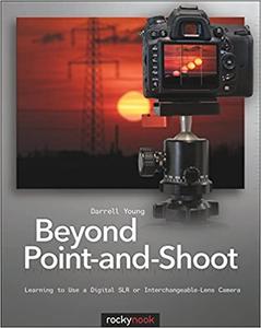 Beyond Point-and-Shoot Learning to Use a Digital SLR or Interchangeable-Lens Camera