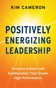 Positively Energizing Leadership Virtuous Actions and Relationships That Create High Performance