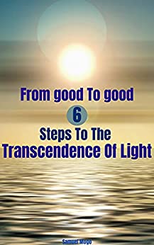 From good to good 6 Steps to the Transcendence of Light