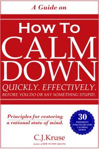 A Guide On How To CALM DOWN Quickly. Effectively. Before You Do Or Say Something STUPID