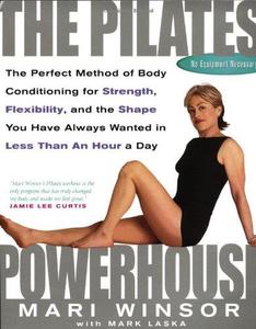 The Pilates Powerhouse The Perfect Method of Body Conditioning for Strength, Flexibility, and the Shape You Have Always Wanted