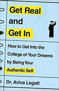 Get Real and Get In How to Get Into the College of Your Dreams by Being Your Authentic Self