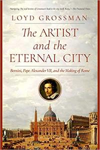 The Artist and the Eternal City Bernini, Pope Alexander VII, and The Making of Rome