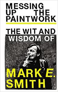 Messing Up the Paintwork The Wit and Wisdom of Mark E. Smith