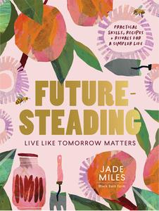 Futuresteading Live Like Tomorrow Matters Practical Skills, Recipes and Rituals For A Simpler Life