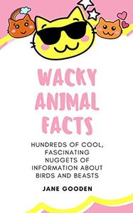 Wacky Animal Facts Hundreds of Cool, Fascinating Nuggets of Information about Birds and Beasts