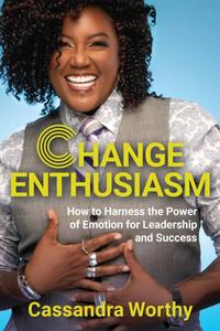 Change Enthusiasm How to Harness the Power of Emotion for Leadership and Success