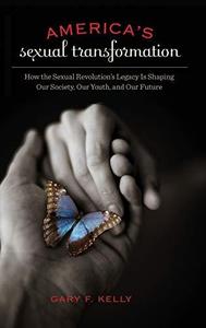America's Sexual Transformation How the Sexual Revolution's Legacy Is Shaping Our Society, Our Youth, and Our Future
