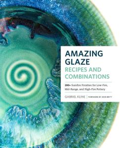 Amazing Glaze Recipes and Combinations 200+ Surefire Finishes for Low-Fire, Mid-Range, and High-Fire Pottery