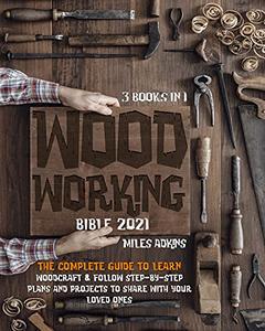 Woodworking Bible 2021 (3 Books in 1)  The Complete Guide To Learn Woodcraft & Follow Step-By-Step Plans