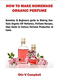 How To Make Homemade Organic Perfume Dummies & Beginners Guide To Making Non-Toxic Organic Diy Perfumes