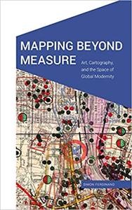 Mapping Beyond Measure Art, Cartography, and the Space of Global Modernity