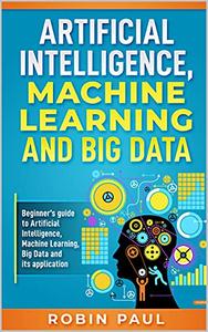Artificial Intelligence, Machine Learning and Big Data Beginner's guide to Artificial Intelligence, Machine Learning, Big Data