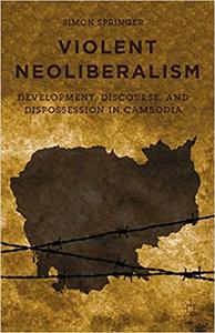 Violent Neoliberalism Development, Discourse, and Dispossession in Cambodia