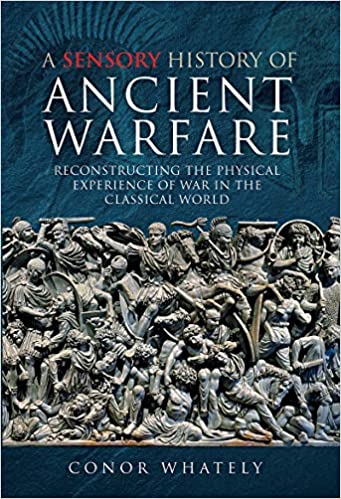 A Sensory History of Ancient Warfare Reconstructing the Physical Experience of War in the Classical World