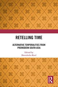 Retelling Time Alternative Temporalities from Premodern South Asia