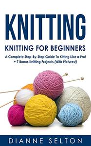 KNITTING Knitting for Beginners - A Complete Step-By-Step Guide To Knitting Like a Pro! + 7 Bonus Knitting Projects