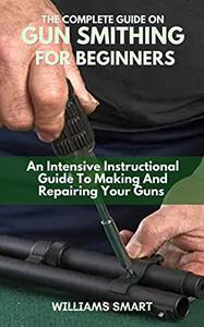 THE COMPLETE GUIDE ON GUN SMITHING FOR BEGINNERS