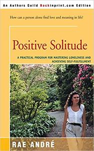Positive Solitude A Practical Program for Mastering Loneliness and Achieving Self-Fulfillment