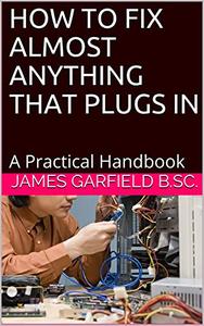 HOW TO FIX ALMOST ANYTHING THAT PLUGS IN A Practical Handbook