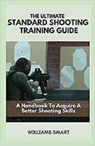 THE ULTIMATE STANDARD SHOOTING TRAINING GUIDE A Handbook To Acquire A Better Shooting Skills