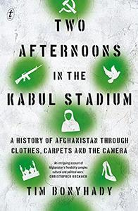 Two Afternoons in the Kabul Stadium A History of Afghanistan Through Clothes, Carpets and the Camera