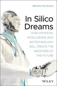 In Silico Dreams How Artificial Intelligence and Biotechnology Will Create the Medicines of the Future