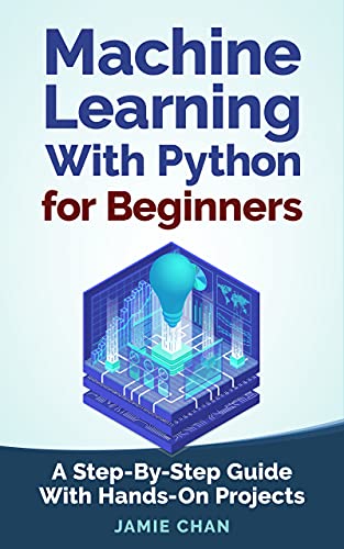 Machine Learning With Python For Beginners: A Step By Step Guide with Hands On Projects