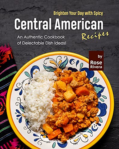 Brighten Your Day with Spicy Central American Recipes: An Authentic Cookbook of Delectable Dish Ideas!