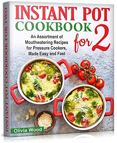 INSTANT POT FOR TWO COOKBOOK: An Assortment of Mouthwatering Recipes for Pressure Cookers, Made Easy and Fast