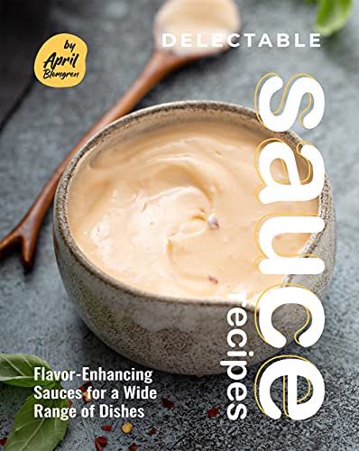 Delectable Sauce Recipes: Flavor Enhancing Sauces for a Wide Range of Dishes