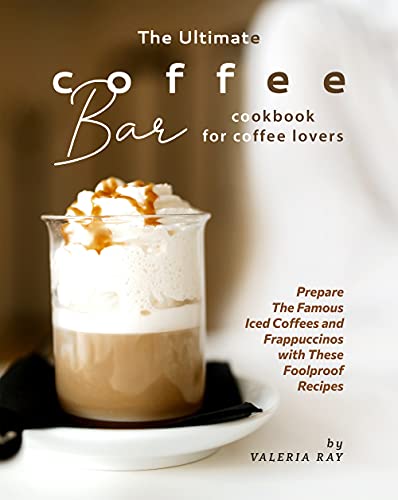 The Ultimate Coffee Bar Cookbook for Coffee Lovers: Prepare The Famous Iced Coffees and Frappuccinos
