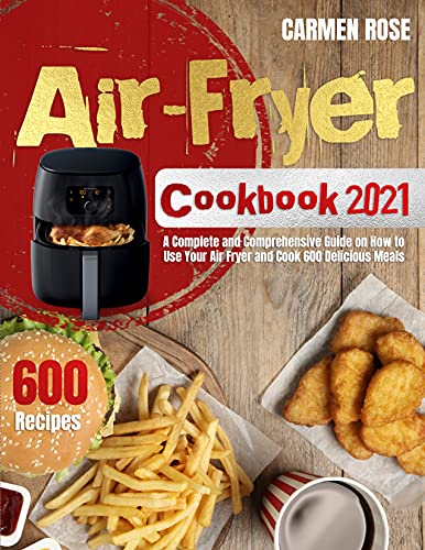 Air Fryer Cookbook 2021: A Complete and Comprehensive Guide on How to Use Your Air Fryer and Cook 600 Delicious Meals