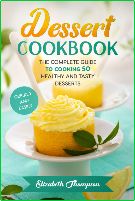 Dessert Cookbook - The Complete Guide To Cooking 50 Healthy and Tasty Desserts Qui...