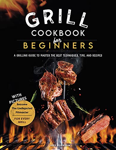 Grill Cookbook For Beginners: A Grilling Guide To Master The Best Techniques, Tips, And Recipes. Become The Undisputed Pitmaster