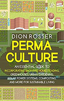 Permaculture: An Essential Guide to Incorporating Backyard Homesteading, Greenhouses, Urban Gardening, Solar Power Systems