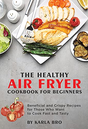 The Healthy Air Fryer Cookbook for Beginners 2021 : Beneficial and Crispy Recipes for Those Who Want to Cook Fast and Tasty