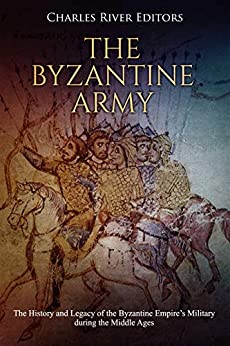 The Byzantine Army: The History and Legacy of the Byzantine Empire's Military during the Middle Ages