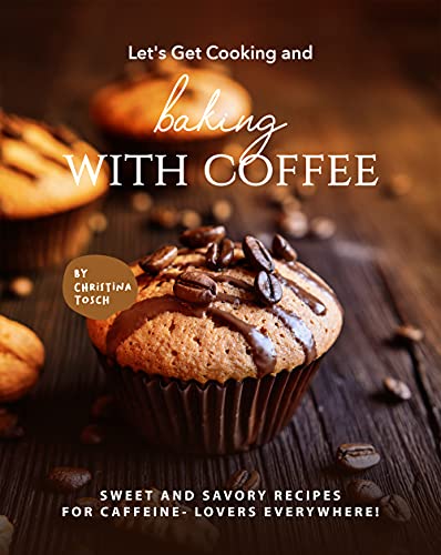 Let's Get Cooking and Baking with Coffee: Sweet and Savory Recipes for Caffeine  Lovers Everywhere!